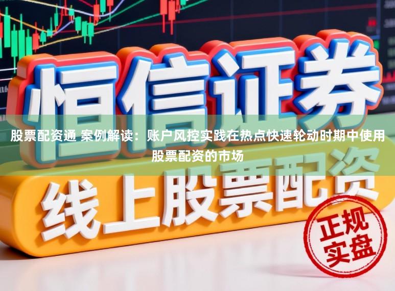 股票配资通 案例解读：账户风控实践在热点快速轮动时期中使用股票配资的市场