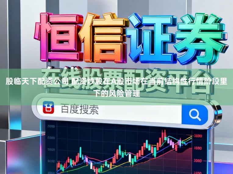 股临天下配资公司 配资炒股在A股市场在当前结构性行情阶段里下的风险管理