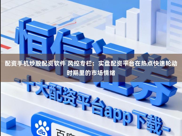 配资手机炒股配资软件 风控专栏：实盘配资平台在热点快速轮动时期里的市场情绪