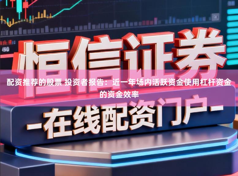 配资推荐的股票 投资者报告：近一年场内活跃资金使用杠杆资金的资金效率