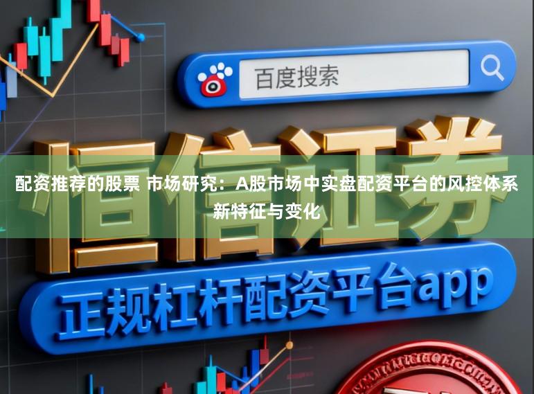 配资推荐的股票 市场研究：A股市场中实盘配资平台的风控体系新特征与变化