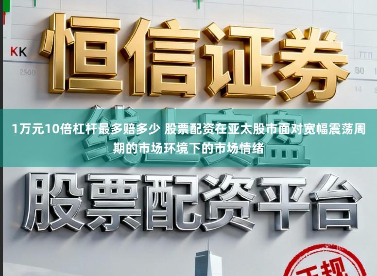 1万元10倍杠杆最多赔多少 股票配资在亚太股市面对宽幅震荡周期的市场环境下的市场情绪