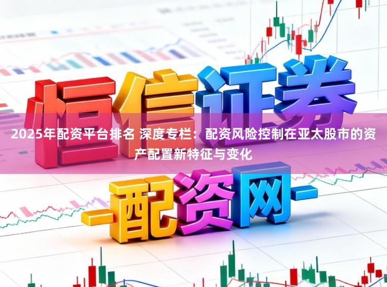 2025年配资平台排名 深度专栏：配资风险控制在亚太股市的资产配置新特征与变化
