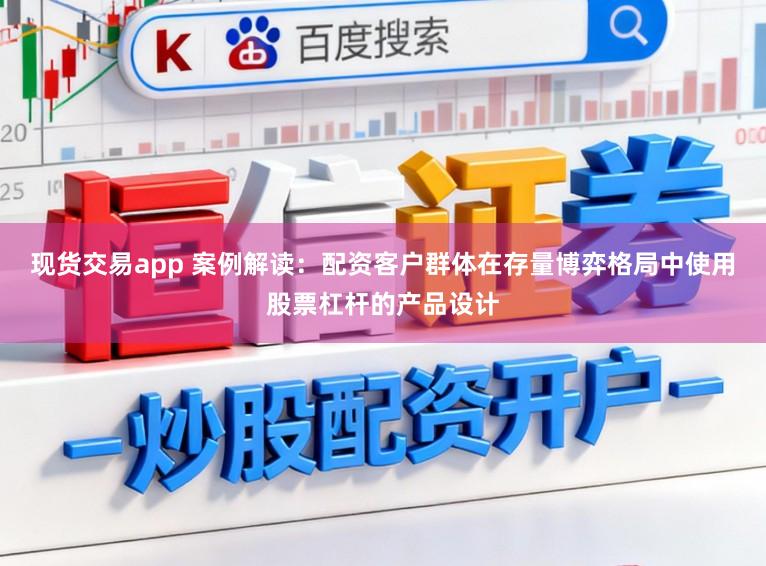 现货交易app 案例解读：配资客户群体在存量博弈格局中使用股票杠杆的产品设计