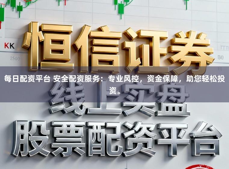 每日配资平台 安全配资服务：专业风控，资金保障，助您轻松投资。