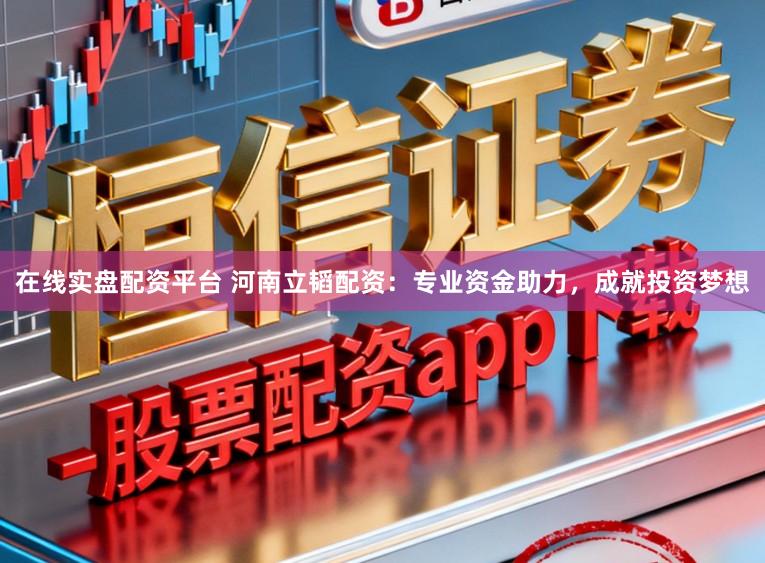 在线实盘配资平台 河南立韬配资：专业资金助力，成就投资梦想