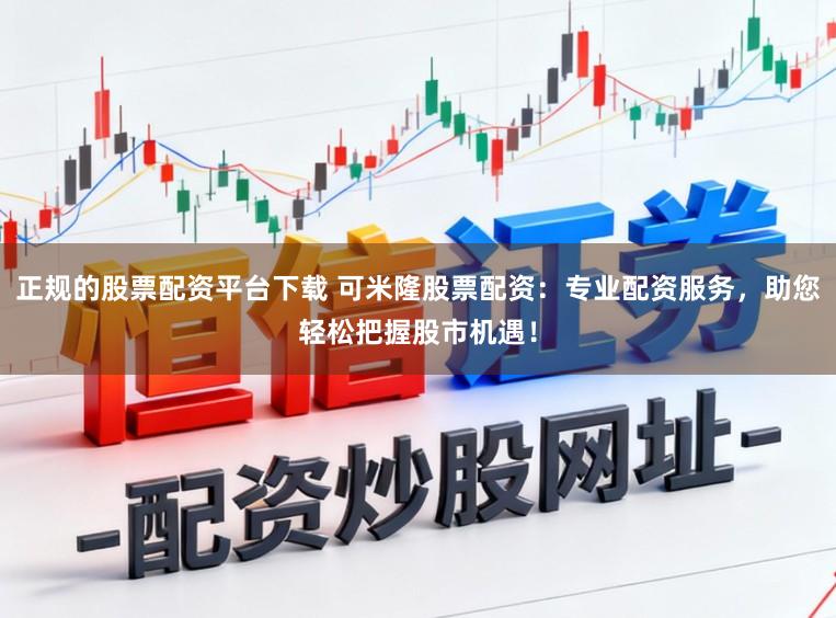 正规的股票配资平台下载 可米隆股票配资：专业配资服务，助您轻松把握股市机遇！
