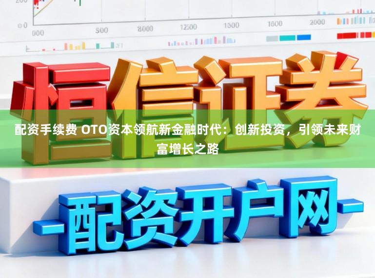 配资手续费 OTO资本领航新金融时代:创新投资,引领未来财富增长之路