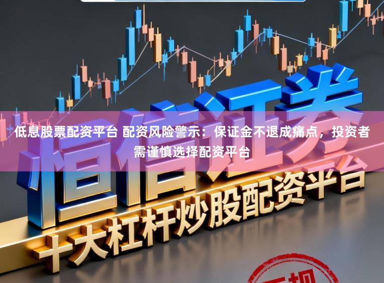 低息股票配资平台 配资风险警示:保证金不退成痛点,投资者需谨慎选择配资平台