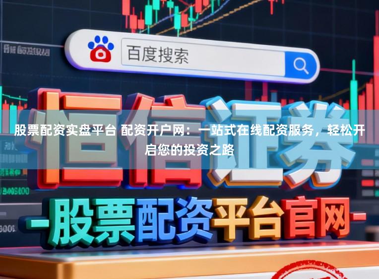 股票配资实盘平台 配资开户网：一站式在线配资服务，轻松开启您的投资之路