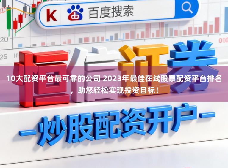 10大配资平台最可靠的公司 2023年最佳在线股票配资平台排名，助您轻松实现投资目标！