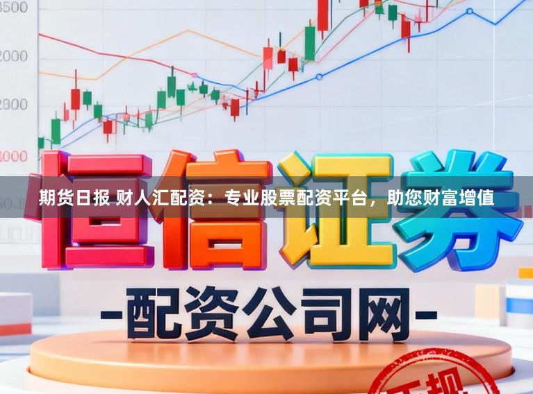 期货日报 财人汇配资:专业股票配资平台,助您财富增值