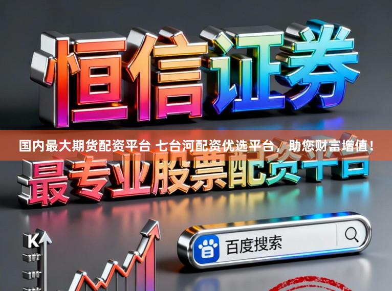 国内最大期货配资平台 七台河配资优选平台，助您财富增值！