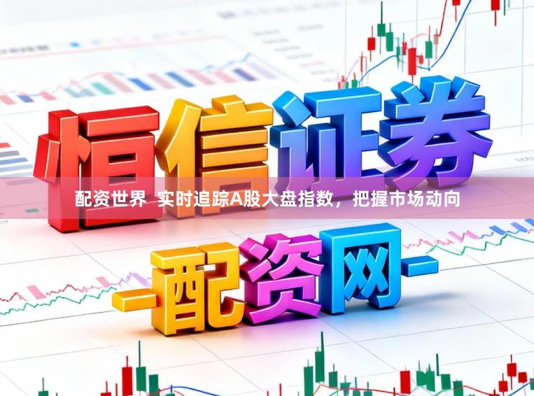 配资世界  实时追踪A股大盘指数，把握市场动向