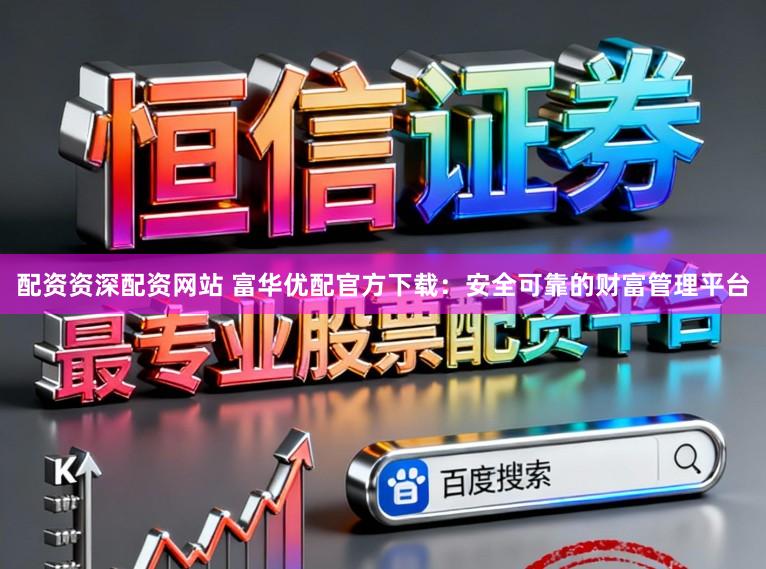 配资资深配资网站 富华优配官方下载：安全可靠的财富管理平台