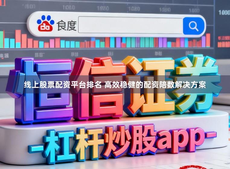 线上股票配资平台排名 高效稳健的配资陪数解决方案