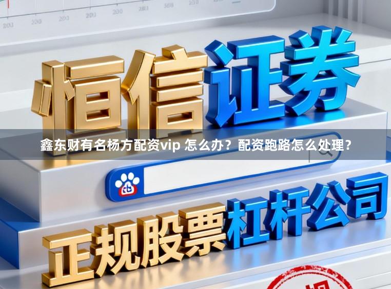 鑫东财有名杨方配资vip 怎么办？配资跑路怎么处理？