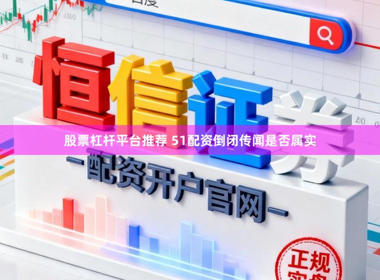 股票杠杆平台推荐 51配资倒闭传闻是否属实