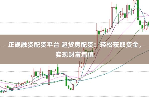 正规融资配资平台 超贷房配资：轻松获取资金，实现财富增值