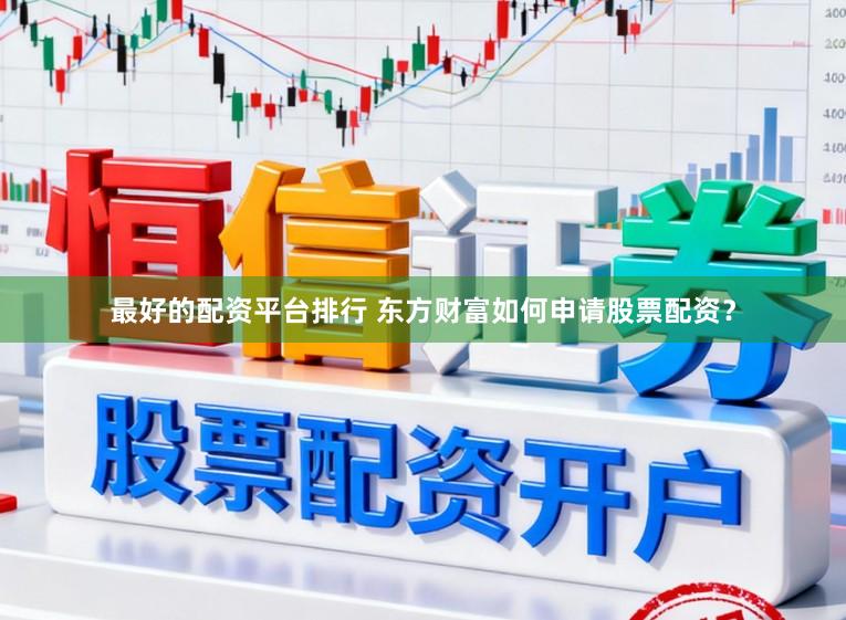最好的配资平台排行 东方财富如何申请股票配资？