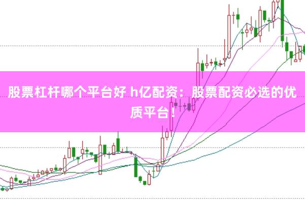 股票杠杆哪个平台好 h亿配资：股票配资必选的优质平台！