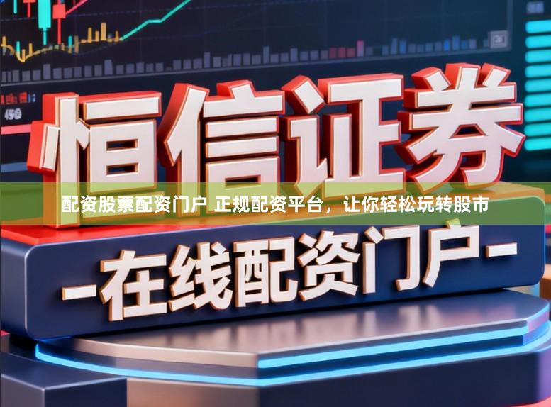 配资股票配资门户 正规配资平台，让你轻松玩转股市