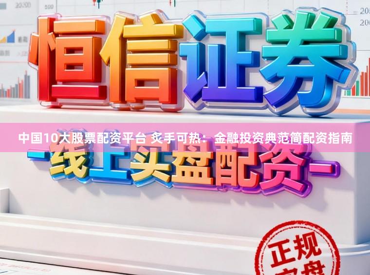 中国10大股票配资平台 炙手可热：金融投资典范简配资指南
