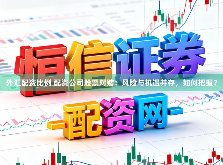 外汇配资比例 配资公司股票对赌：风险与机遇并存，如何把握？