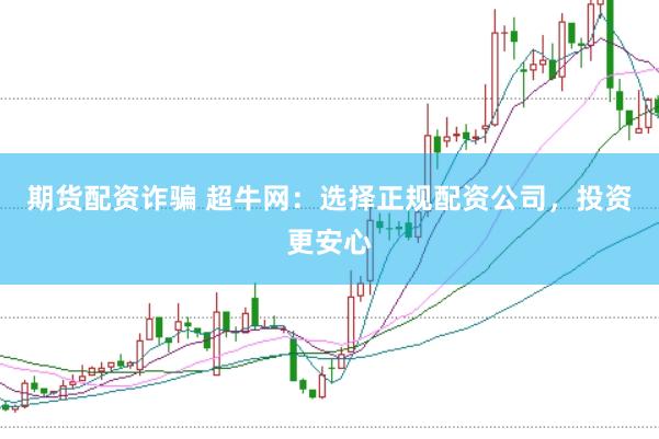期货配资诈骗 超牛网：选择正规配资公司，投资更安心
