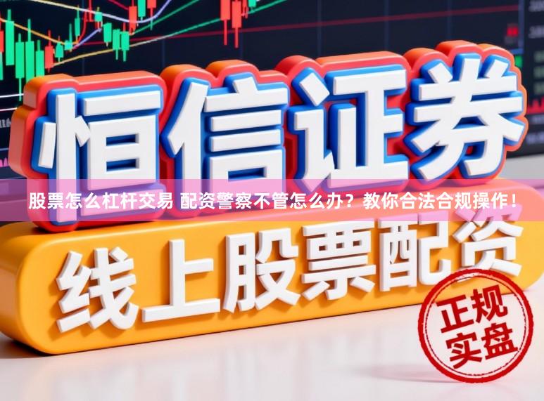 股票怎么杠杆交易 配资警察不管怎么办？教你合法合规操作！