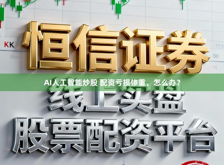 AI人工智能炒股 配资亏损惨重，怎么办？