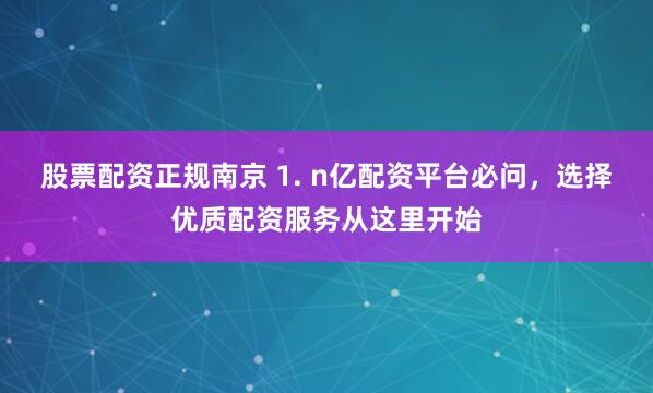 股票配资正规南京 1. n亿配资平台必问，选择优质配资服务从这里开始
