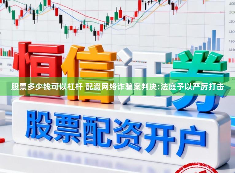 股票多少钱可以杠杆 配资网络诈骗案判决:法庭予以严厉打击