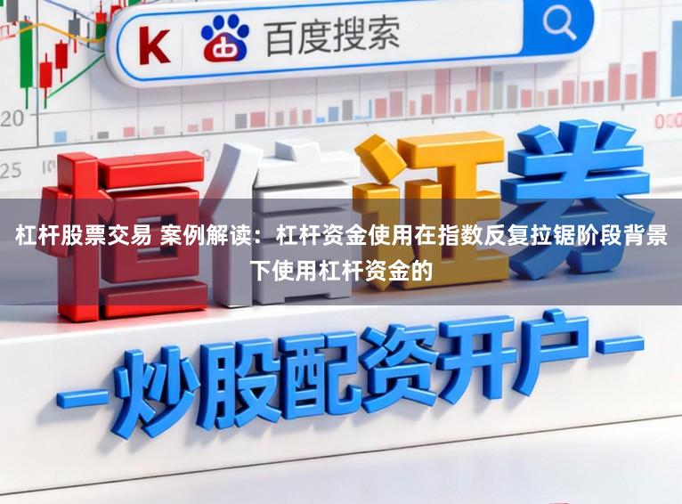 杠杆股票交易 案例解读：杠杆资金使用在指数反复拉锯阶段背景下使用杠杆资金的