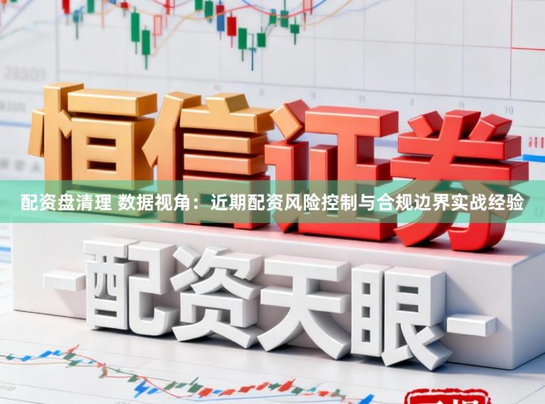 配资盘清理 数据视角：近期配资风险控制与合规边界实战经验