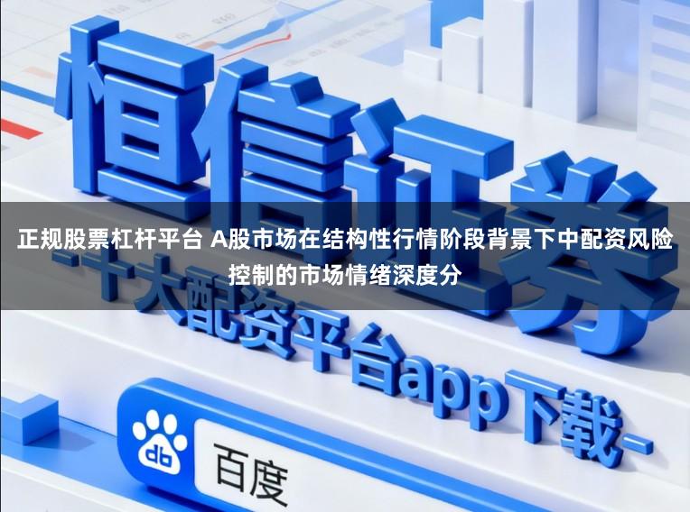 正规股票杠杆平台 A股市场在结构性行情阶段背景下中配资风险控制的市场情绪深度分