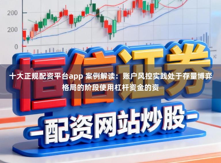 十大正规配资平台app 案例解读：账户风控实践处于存量博弈格局的阶段使用杠杆资金的资
