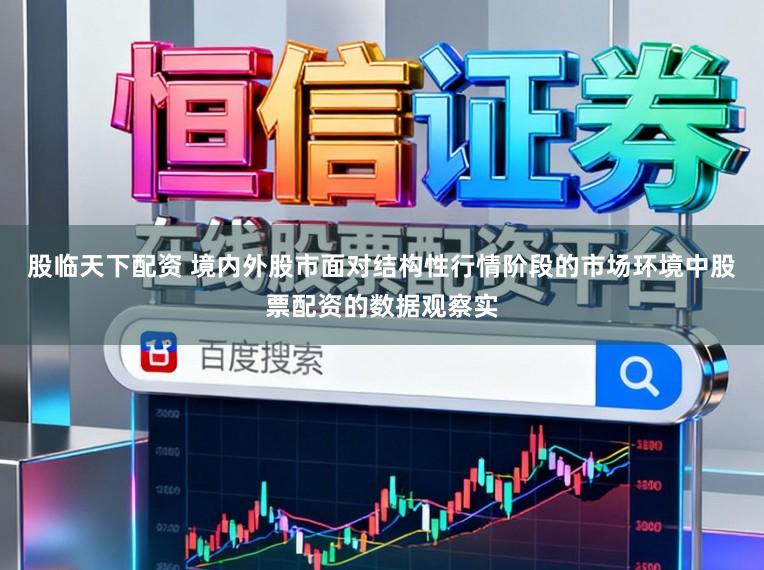 股临天下配资 境内外股市面对结构性行情阶段的市场环境中股票配资的数据观察实