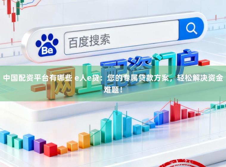 中国配资平台有哪些 e人e贷：您的专属贷款方案，轻松解决资金难题！