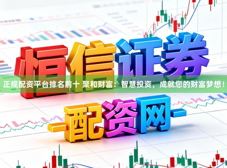 正规配资平台排名前十 聚和财富：智慧投资，成就您的财富梦想！