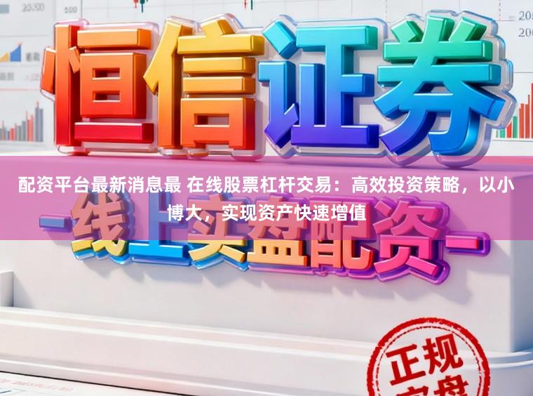 配资平台最新消息最 在线股票杠杆交易：高效投资策略，以小博大，实现资产快速增值