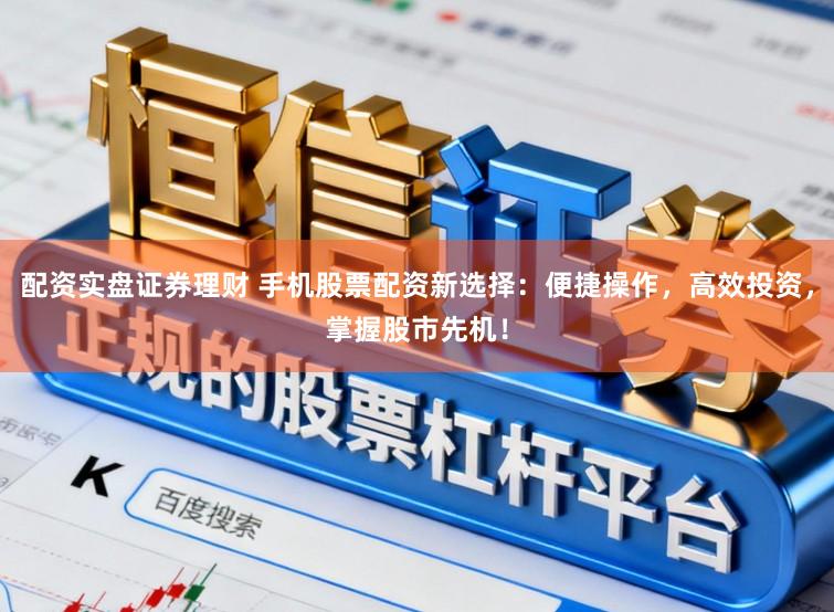配资实盘证券理财 手机股票配资新选择：便捷操作，高效投资，掌握股市先机！