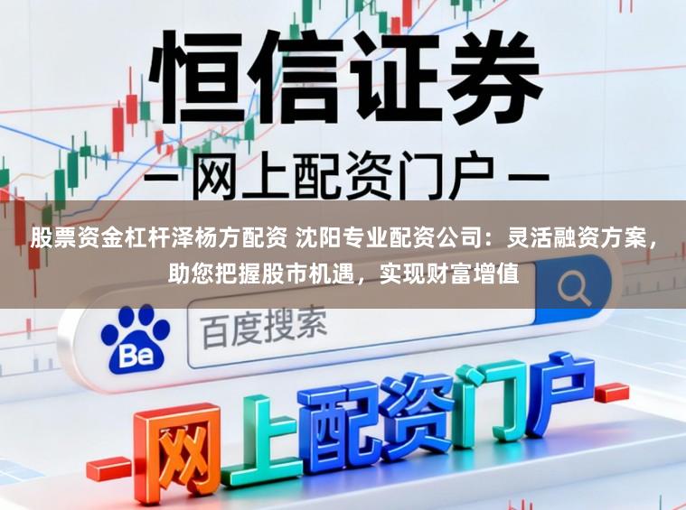 股票资金杠杆泽杨方配资 沈阳专业配资公司：灵活融资方案，助您把握股市机遇，实现财富增值