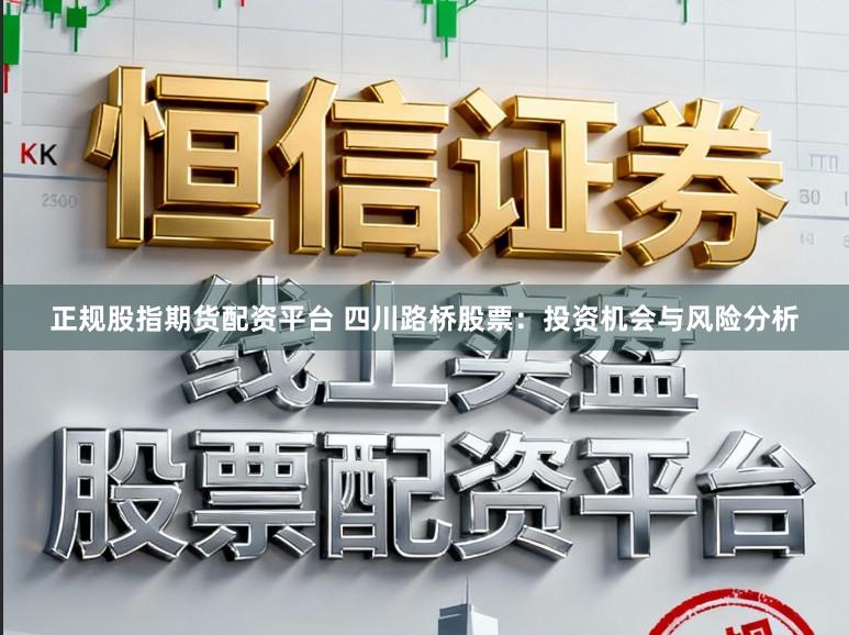 正规股指期货配资平台 四川路桥股票：投资机会与风险分析