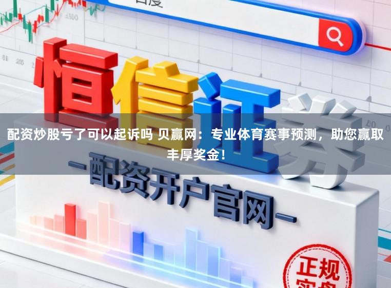 配资炒股亏了可以起诉吗 贝赢网：专业体育赛事预测，助您赢取丰厚奖金！