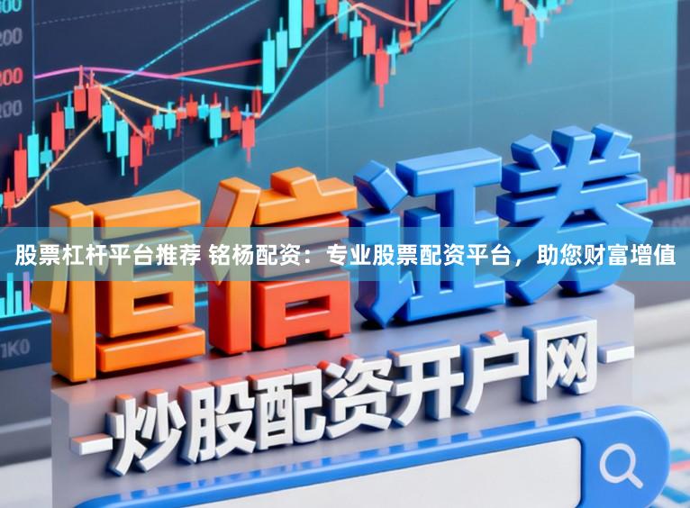 股票杠杆平台推荐 铭杨配资：专业股票配资平台，助您财富增值