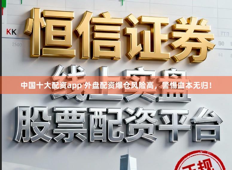 中国十大配资app 外盘配资爆仓风险高，警惕血本无归！