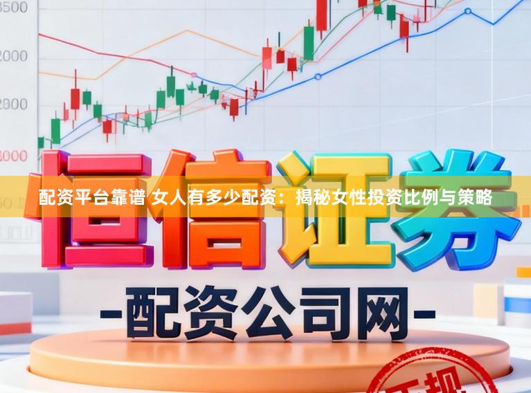 配资平台靠谱 女人有多少配资：揭秘女性投资比例与策略