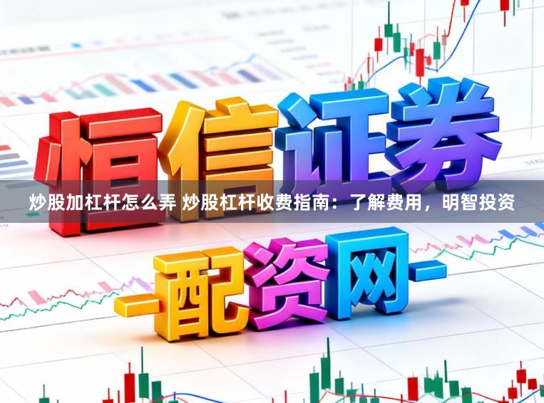 炒股加杠杆怎么弄 炒股杠杆收费指南：了解费用，明智投资