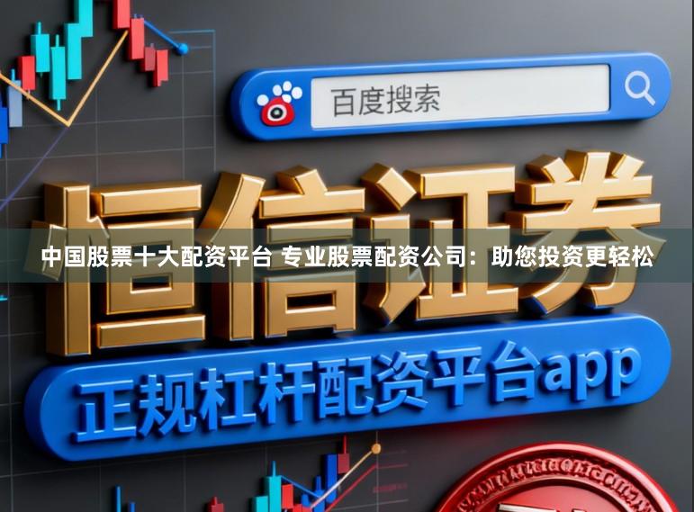 中国股票十大配资平台 专业股票配资公司：助您投资更轻松